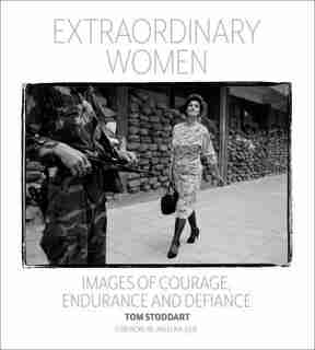 Extraordinary Women: Images Of Courage, Endurance & Defiance by Tom Stoddart