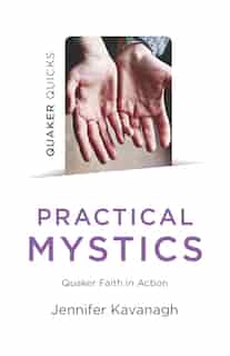 Quaker Quicks - Practical Mystics: Quaker Faith In Action by Jennifer Kavanagh