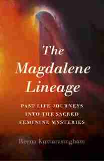 The Magdalene Lineage: Past Life Journeys Into The Sacred Feminine Mysteries by Reena Kumarasingham