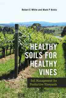 Healthy Soils For Healthy Vines: Soil Management For Productive Vineyards by Robert E. White