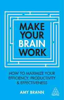 Make Your Brain Work: How To Maximize Your Efficiency, Productivity And Effectiveness by Amy Brann
