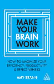 Make Your Brain Work: How To Maximize Your Efficiency, Productivity And Effectiveness by Amy Brann