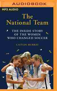 The National Team: The Inside Story Of The Women Who Dreamed Big, Defied The Odds, And Changed Soccer by Caitlin Murray
