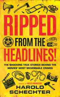 Ripped From The Headlines!: The Shocking True Stories Behind The Movies' Most Memorable Crimes by Harold Schechter