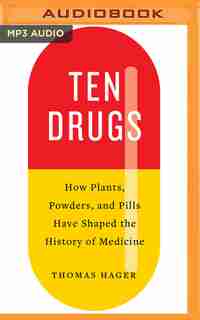 Ten Drugs: How Plants, Powders, And Pills Have Shaped The History Of Medicine by Thomas Hager