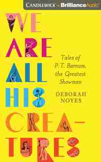We Are All His Creatures: Tales Of P. T. Barnum, The Greatest Showman by Deborah Noyes