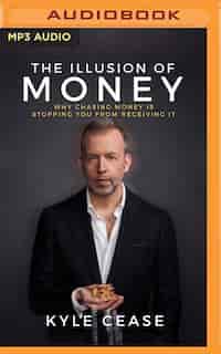 The Illusion Of Money: Why Chasing Money Is Stopping You From Receiving It by Kyle Cease