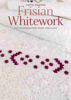 Frisian Whitework: Dutch Embroidery From Friesland by Yvette Stanton