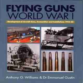 Flying Guns of World War I: Development Of Aircraft Guns, Ammunition And Installations 1914-32 by A.g. Williams