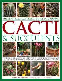 The Practical Illustrated Guide To Growing Cacti & Succulents: The Definitive Gardening Reference On Identification, Care And Cultivation, With A Directory Of 400 by Miles Anderson