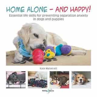 Home Alone And Happy!: Essential Life Skills For Preventing Separation Anxiety In Dogs And Puppies by Kate Mallatratt