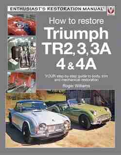 How To Restore Triumph Tr2, 3, 3a, 4 & 4a: Your Step-by-step Guide To Body, Trim And Mechanical Restoration by Roger Williams