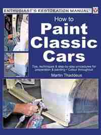 How To Paint Classic Cars: Tips, Techniques & Step-by-step Procedures For Preparation & Painting - Colour Throughout by Martin Thaddeus