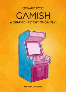 Gamish: A Graphic History Of Gaming by Edward Ross