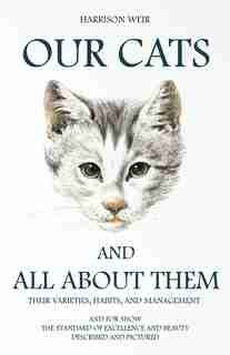 Our Cats And All About Them: Their Varieties, Habits, And Management; And For Show, The Standard Of Excellence And Beauty by Harrison Weir