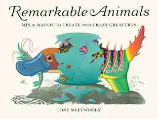 Remarkable Animals: Mix & Match To Create 1000 Crazy Creatures by Tony Meeuwissen