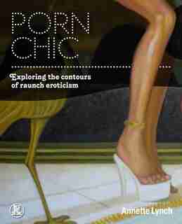 Porn Chic: Exploring the Contours of Raunch Eroticism by Annette Lynch