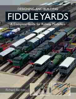 Designing And Building Fiddle Yards: A Complete Guide For Railway Modellers by Richard Bardsley