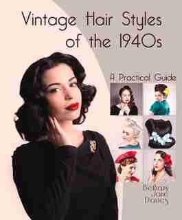 Vintage Hair Styles Of The 1940s: A Practical Guide by Bethany Jane Davies