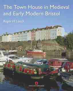 The Town House In Medieval And Early Modern Bristol by Roger Leech