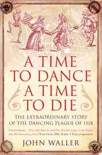 A Time To Dance, A Time To Die: The Extraordinary Story Of The Dancing Plague Of 1518 by John Waller