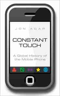 Constant Touch: A Global History Of The Mobile Phone by Jon Agar