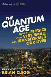 The Quantum Age: How The Physics Of The Very Small Has Transformed Our Lives by Brian Clegg