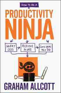How To Be A Productivity Ninja: Worry Less, Achieve More And Love What You Do by Graham Allcott