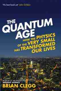 The Quantum Age: How The Physics Of The Very Small Has Transformed Our Lives by Brian Clegg