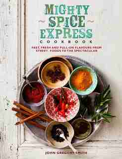 Mighty Spice Express Cookbook: Fast, Fresh, And Full-on Flavors From Street Foods To The Spectacular by John Gregory Smith