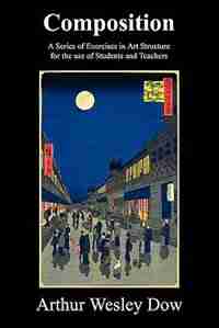 Composition: A Series Of Exercises In Art Structure For The Use Of Students And Teachers by Arthur Wesley Dow