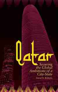 Qatar: Securing the Global Ambitions of a City-State by David Roberts