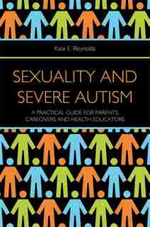 Sexuality and Severe Autism: A Practical Guide for Parents, Caregivers and Health Educators by Kate E. Reynolds