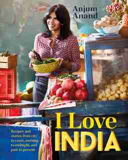 I Love India: Recipes And Stories From City To Coast, Morning To Midnight, And Past To Present by Anjum Anand