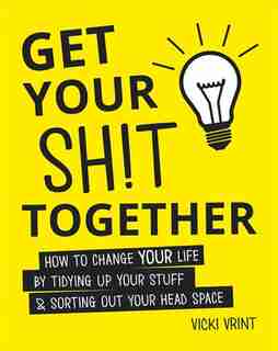 Get Your Shit Together: How To Change Your Life By Tidying Up Your Stuff & Sorting Out Your Head Space by Vicki Vrint