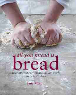 All You Knead is Bread: Over 50 Recipes From Around The World To Bake & Share by Jane Mason