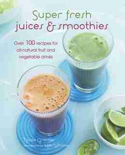 Super Fresh Juices & Smoothies: Over 100 Recipes for All-Natural Fruit and Vegetable Drinks by Nicola Graimes