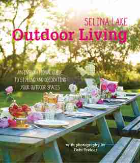 Selina Lake Outdoor Living: An Inspirational Guide To Styling And Decorating Your Outdoor Spaces by Selina Lake