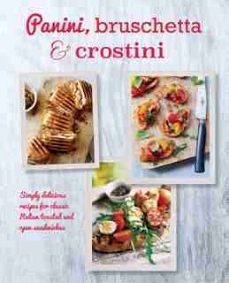 PANINI BRUSCHETTA & CROSTINI: Simply Delicious Recipes For Classic Italian Toasted And Open Sandwiches by R Small