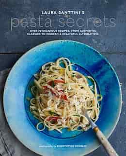 Laura Santtini's Pasta Secrets: Over 70 Delicious Recipes, From Authentic Classics To Modern And Healthful Alternatives by Laura Santtini