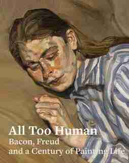 All Too Human: Bacon, Freud, And A Century Of Painting Life by Elena Crippa