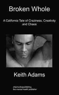 Broken Whole: A California Tale Of Craziness, Creativity And Chaos by Keith Adams