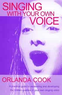Singing With Your Own Voice: A Practical Guide to Awakening and Developing the Hidden Qualities in Your Own Singing Voice by Orlanda Cook