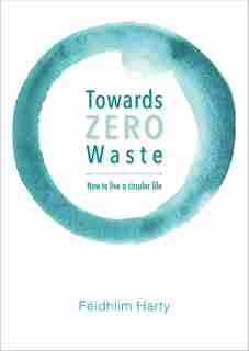 Towards Zero Waste: How To Live A Circular Life de Féidhlim Harty
