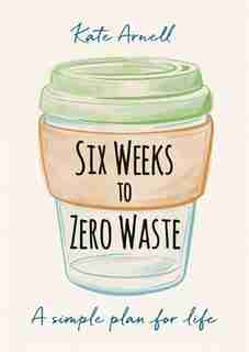 Six Weeks To Zero Waste: A Simple Plan For Life by Kate Arnell