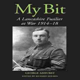 My Bit: A Lancashire Fusilier At War 1914-18 by George Ashurst