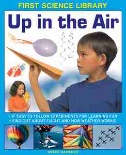 First Science Library: Up In The Air: 17 Easy-to-follow Experiments For Learning Fun; Find Out About Flight And How Weather Works! by Wendy Madgwick