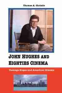 JOHN HUGHES AND EIGHTIES CINEMA: TEENAGE HOPES AND AMERICAN DREAMS by Thomas A. Christie