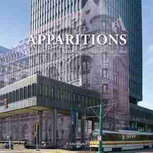 Apparitions: Architecture That Has Disappeared From Our Cities by T. John Hughes