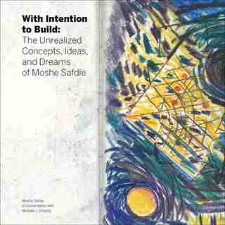 With Intention To Build: The Unrealized Concepts, Ideas, And Dreams Of Moshe Safdie by Safdie Architects